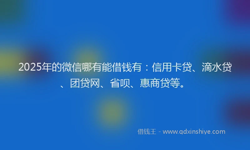 2025年的微信哪有能借钱有：信用卡贷、滴水贷、团贷网、省呗、惠商贷等。