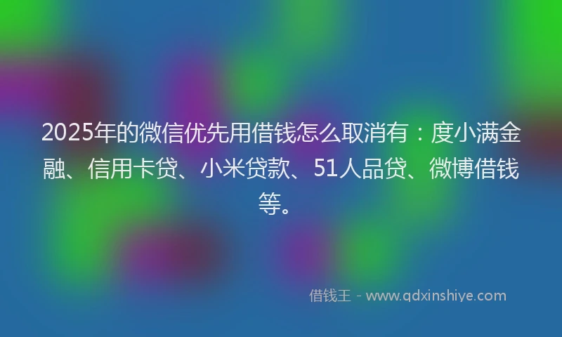 2025年的微信优先用借钱怎么取消有：度小满金融、信用卡贷、小米贷款、51人品贷、微博借钱等。