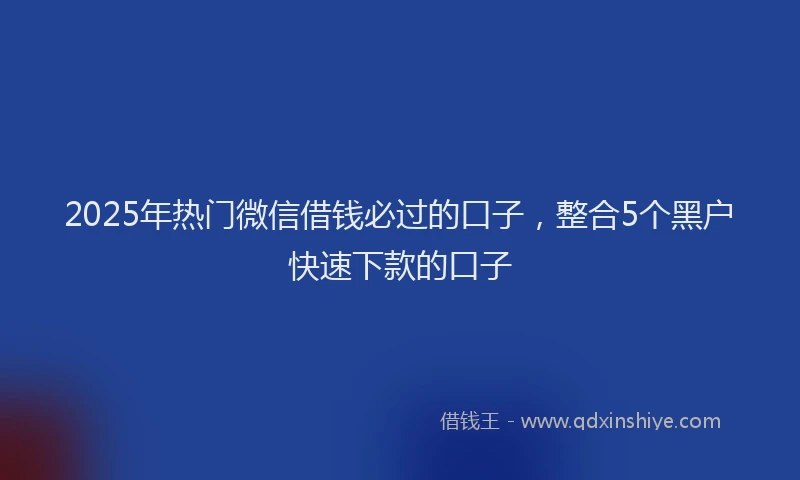 2025年热门微信借钱必过的口子，整合5个黑户快速下款的口子