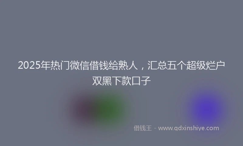 2025年热门微信借钱给熟人，汇总五个超级烂户双黑下款口子