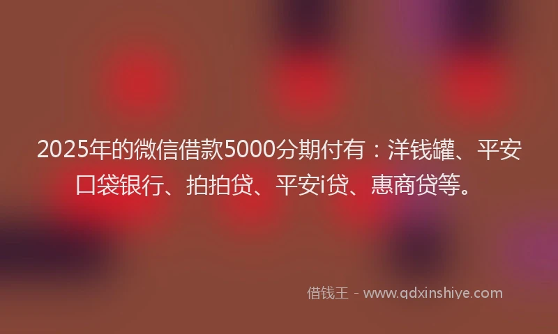 2025年的微信借款5000分期付有：洋钱罐、平安口袋银行、拍拍贷、平安i贷、惠商贷等。