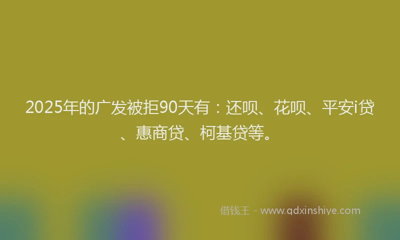 2025年的广发被拒90天有：还呗、花呗、平安i贷、惠商贷、柯基贷等。