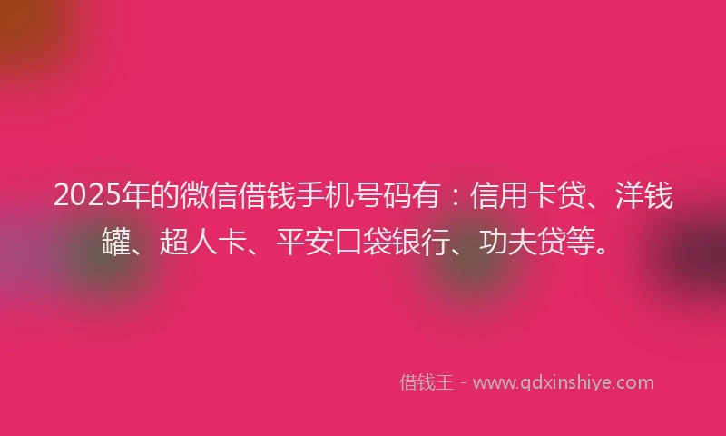 2025年的微信借钱手机号码有：信用卡贷、洋钱罐、超人卡、平安口袋银行、功夫贷等。