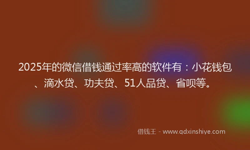 2025年的微信借钱通过率高的软件有：小花钱包、滴水贷、功夫贷、51人品贷、省呗等。
