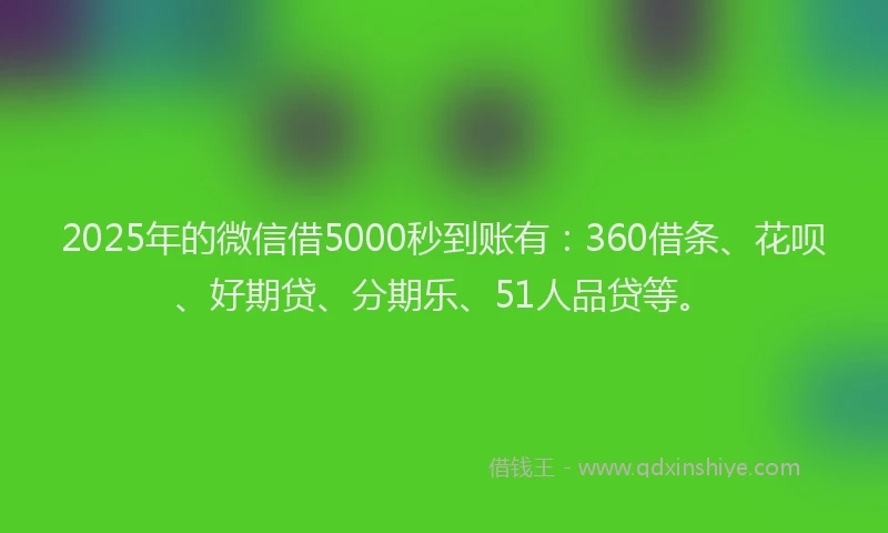 2025年的微信借5000秒到账有：360借条、花呗、好期贷、分期乐、51人品贷等。