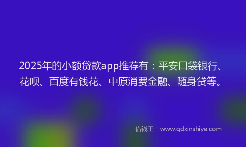 2025年的小额贷款app推荐有：平安口袋银行、花呗、百度有钱花、中原消费金融、随身贷等。