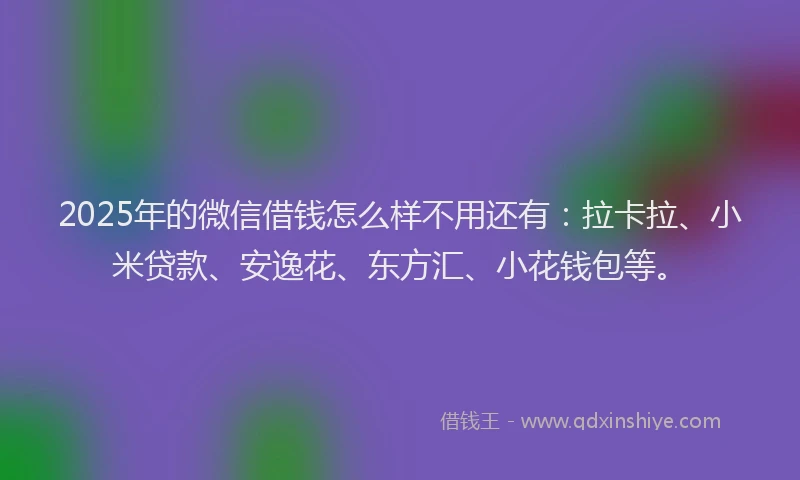 2025年的微信借钱怎么样不用还有：拉卡拉、小米贷款、安逸花、东方汇、小花钱包等。