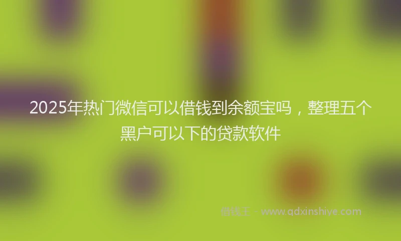 2025年热门微信可以借钱到余额宝吗，整理五个黑户可以下的贷款软件