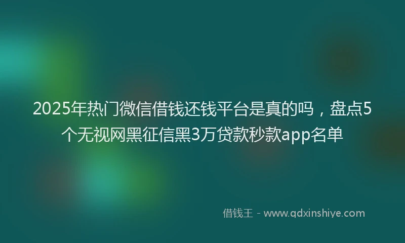2025年热门微信借钱还钱平台是真的吗，盘点5个无视网黑征信黑3万贷款秒款app名单