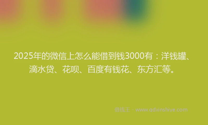 2025年的微信上怎么能借到钱3000有：洋钱罐、滴水贷、花呗、百度有钱花、东方汇等。