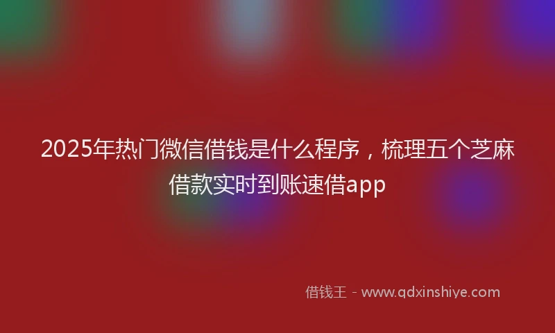 2025年热门微信借钱是什么程序，梳理五个芝麻借款实时到账速借app