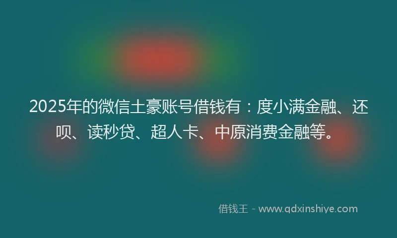 2025年的微信土豪账号借钱有：度小满金融、还呗、读秒贷、超人卡、中原消费金融等。