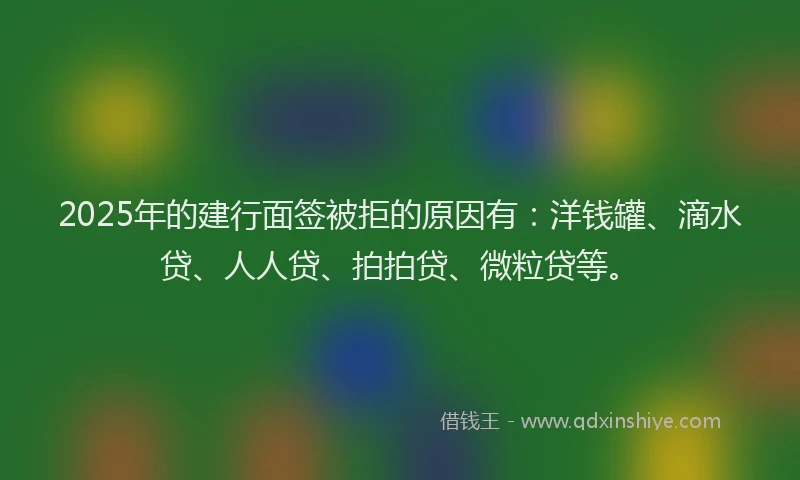 2025年的建行面签被拒的原因有：洋钱罐、滴水贷、人人贷、拍拍贷、微粒贷等。