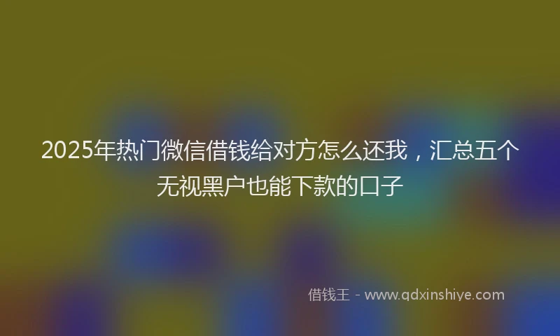 2025年热门微信借钱给对方怎么还我，汇总五个无视黑户也能下款的口子
