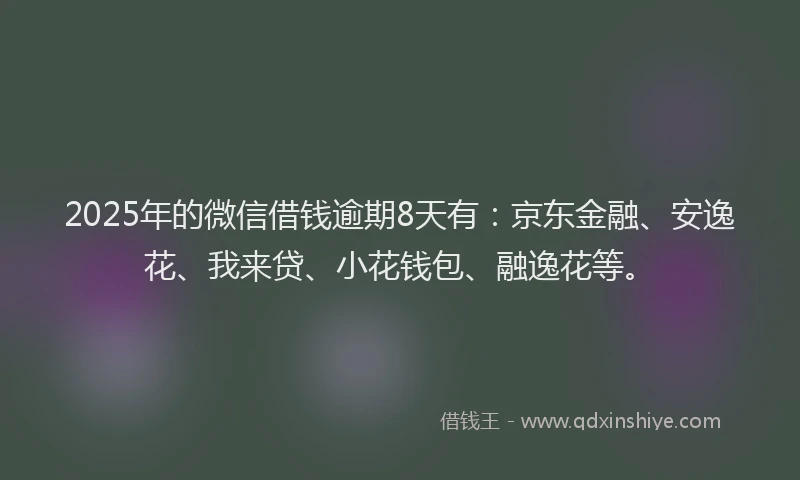 2025年的微信借钱逾期8天有：京东金融、安逸花、我来贷、小花钱包、融逸花等。