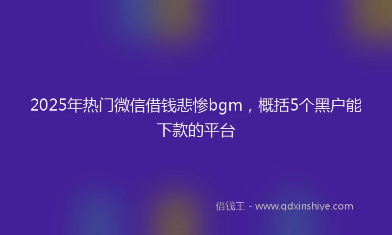 2025年热门微信借钱悲惨bgm，概括5个黑户能下款的平台