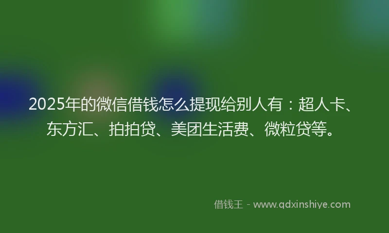 2025年的微信借钱怎么提现给别人有：超人卡、东方汇、拍拍贷、美团生活费、微粒贷等。