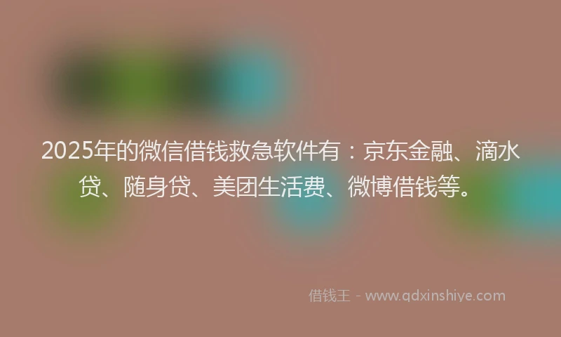 2025年的微信借钱救急软件有：京东金融、滴水贷、随身贷、美团生活费、微博借钱等。