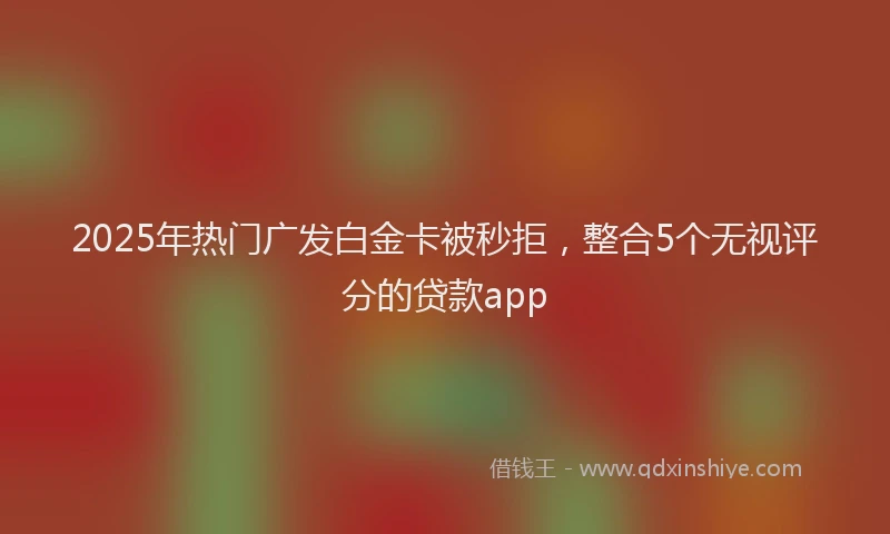 2025年热门广发白金卡被秒拒，整合5个无视评分的贷款app