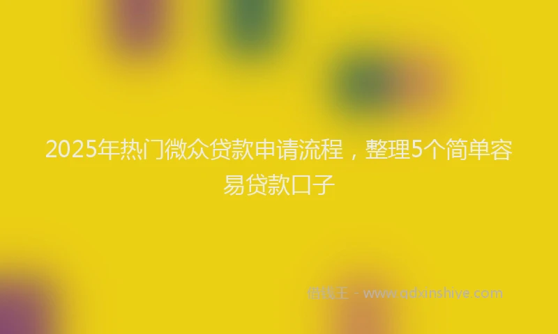 2025年热门微众贷款申请流程，整理5个简单容易贷款口子