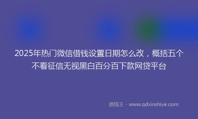 2025年热门微信借钱设置日期怎么改，概括五个不看征信无视黑白百分百下款网贷平台