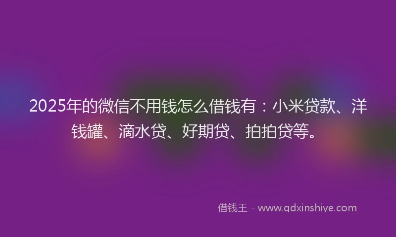 2025年的微信不用钱怎么借钱有：小米贷款、洋钱罐、滴水贷、好期贷、拍拍贷等。