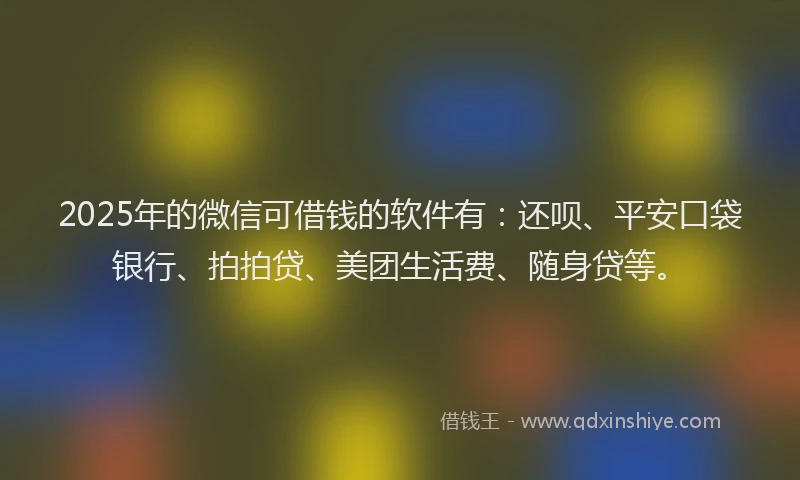 2025年的微信可借钱的软件有：还呗、平安口袋银行、拍拍贷、美团生活费、随身贷等。