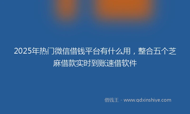 2025年热门微信借钱平台有什么用，整合五个芝麻借款实时到账速借软件