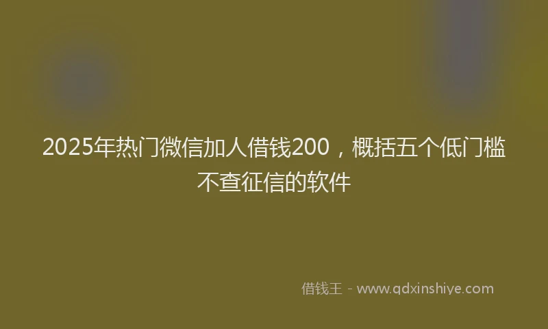 2025年热门微信加人借钱200，概括五个低门槛不查征信的软件