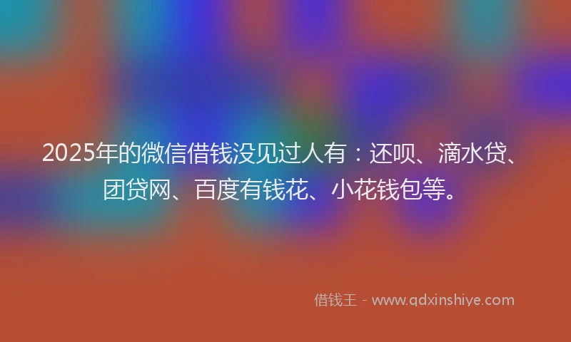 2025年的微信借钱没见过人有：还呗、滴水贷、团贷网、百度有钱花、小花钱包等。