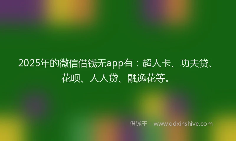 2025年的微信借钱无app有：超人卡、功夫贷、花呗、人人贷、融逸花等。