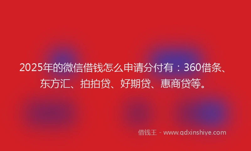 2025年的微信借钱怎么申请分付有：360借条、东方汇、拍拍贷、好期贷、惠商贷等。
