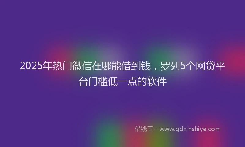 2025年热门微信在哪能借到钱，罗列5个网贷平台门槛低一点的软件