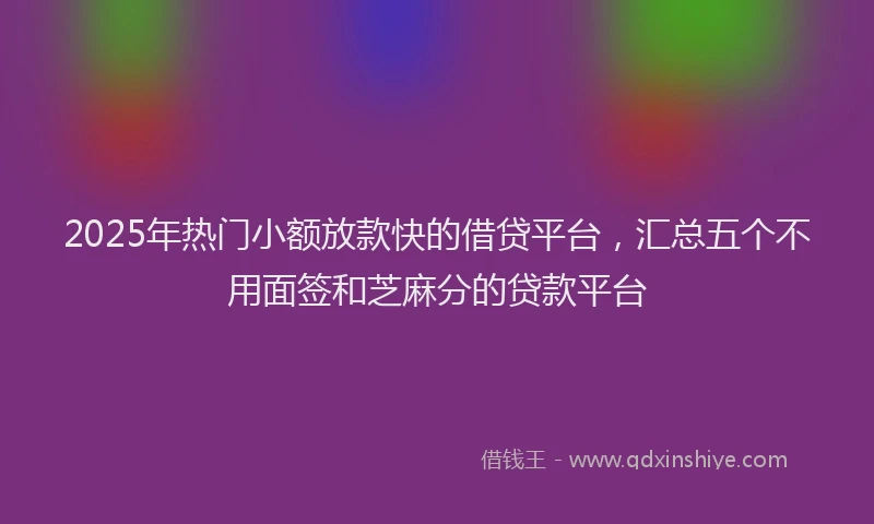 2025年热门小额放款快的借贷平台，汇总五个不用面签和芝麻分的贷款平台