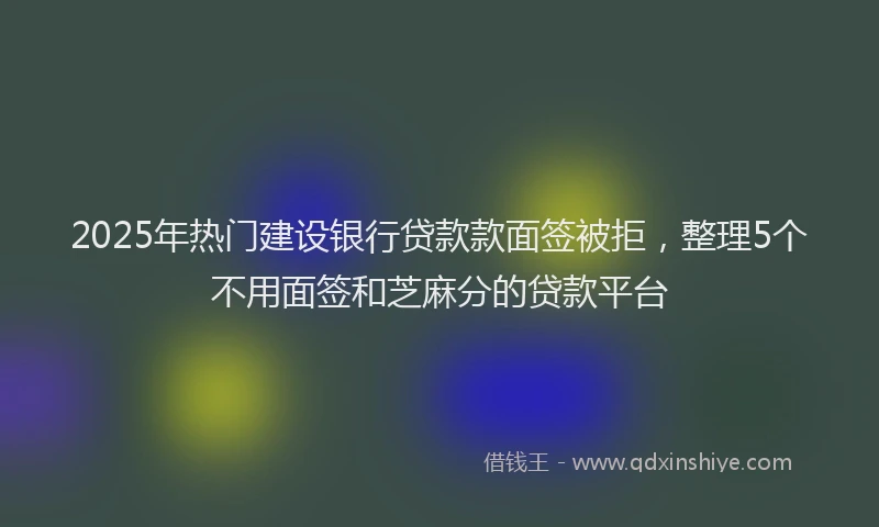 2025年热门建设银行贷款款面签被拒，整理5个不用面签和芝麻分的贷款平台