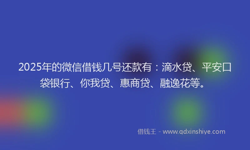 2025年的微信借钱几号还款有：滴水贷、平安口袋银行、你我贷、惠商贷、融逸花等。