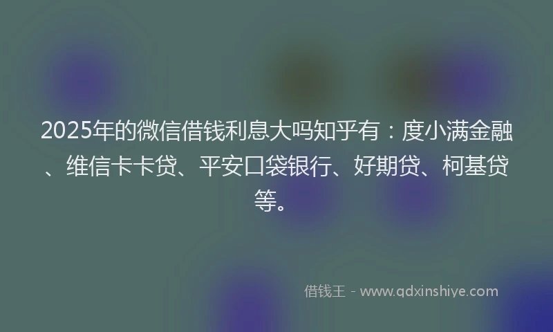 2025年的微信借钱利息大吗知乎有：度小满金融、维信卡卡贷、平安口袋银行、好期贷、柯基贷等。