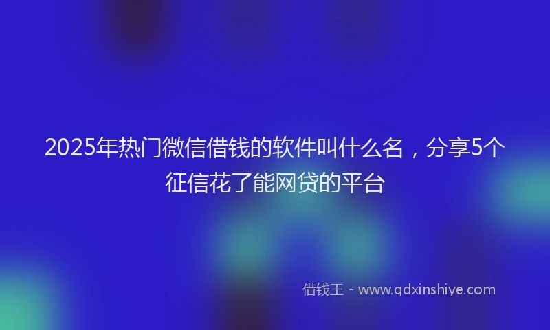 2025年热门微信借钱的软件叫什么名，分享5个征信花了能网贷的平台
