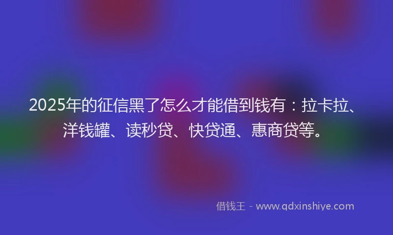 2025年的征信黑了怎么才能借到钱有：拉卡拉、洋钱罐、读秒贷、快贷通、惠商贷等。