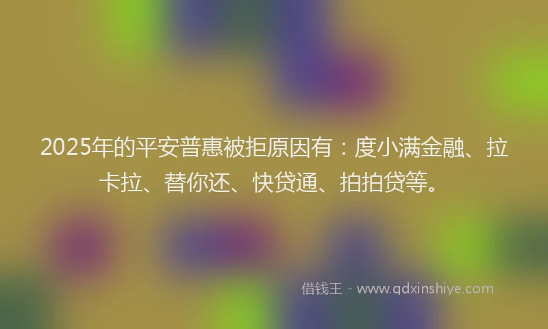 2025年的平安普惠被拒原因有：度小满金融、拉卡拉、替你还、快贷通、拍拍贷等。