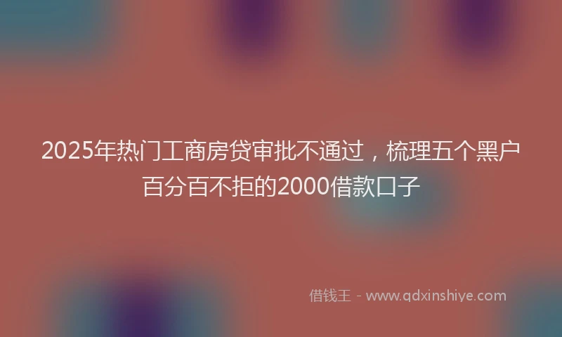 2025年热门工商房贷审批不通过，梳理五个黑户百分百不拒的2000借款口子