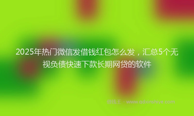 2025年热门微信发借钱红包怎么发，汇总5个无视负债快速下款长期网贷的软件