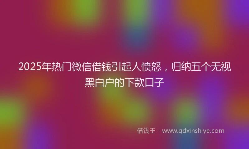 2025年热门微信借钱引起人愤怒，归纳五个无视黑白户的下款口子