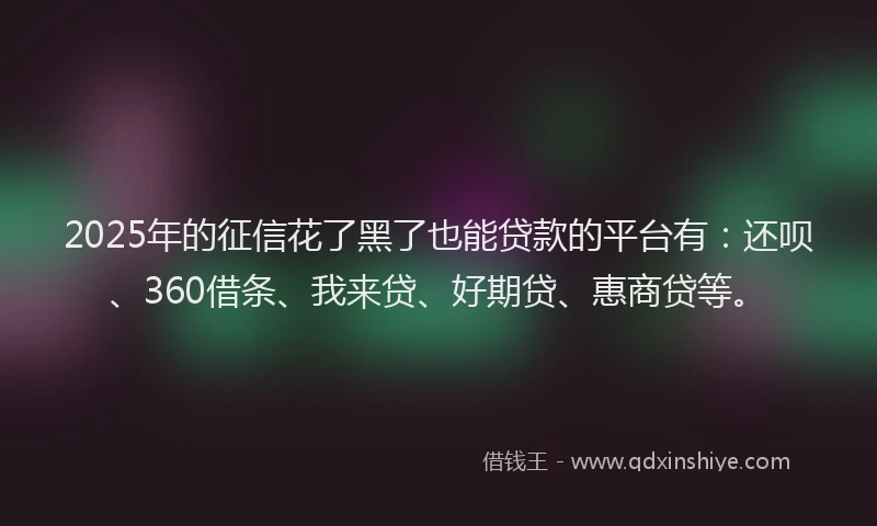 2025年的征信花了黑了也能贷款的平台有：还呗、360借条、我来贷、好期贷、惠商贷等。