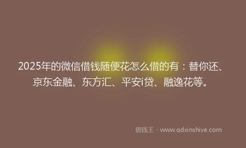 2025年的微信借钱随便花怎么借的有：替你还、京东金融、东方汇、平安i贷、融逸花等。