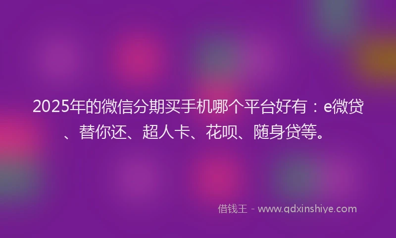 2025年的微信分期买手机哪个平台好有:e微贷、替你还、超人卡、花呗、随身贷等。