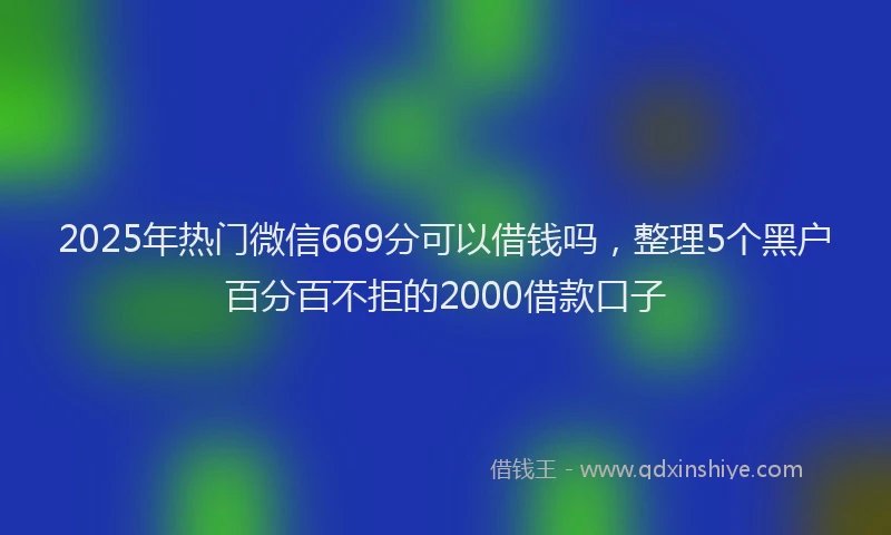 2025年热门微信669分可以借钱吗，整理5个黑户百分百不拒的2000借款口子