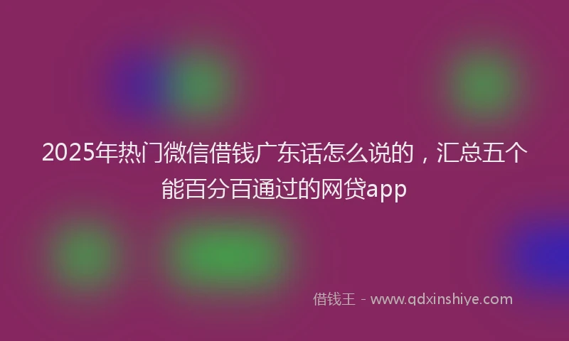 2025年热门微信借钱广东话怎么说的，汇总五个能百分百通过的网贷app