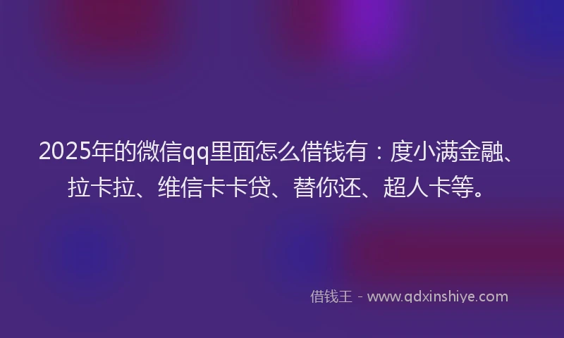 2025年的微信qq里面怎么借钱有：度小满金融、拉卡拉、维信卡卡贷、替你还、超人卡等。