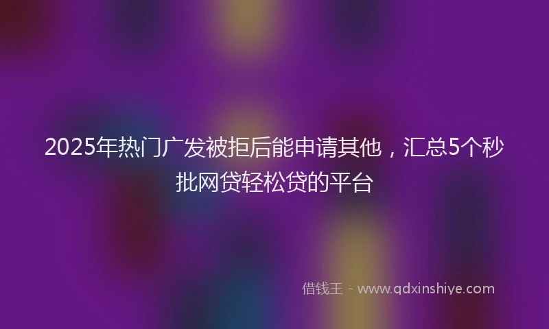 2025年热门广发被拒后能申请其他，汇总5个秒批网贷轻松贷的平台
